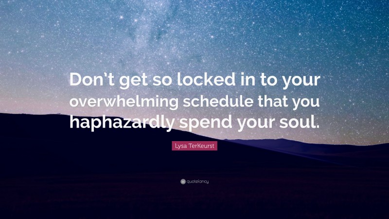 Lysa TerKeurst Quote: “Don’t get so locked in to your overwhelming schedule that you haphazardly spend your soul.”