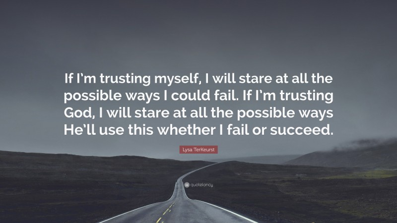 Lysa TerKeurst Quote: “If I’m trusting myself, I will stare at all the possible ways I could fail. If I’m trusting God, I will stare at all the possible ways He’ll use this whether I fail or succeed.”