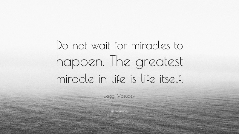 Jaggi Vasudev Quote: “Do not wait for miracles to happen. The greatest miracle in life is life itself.”