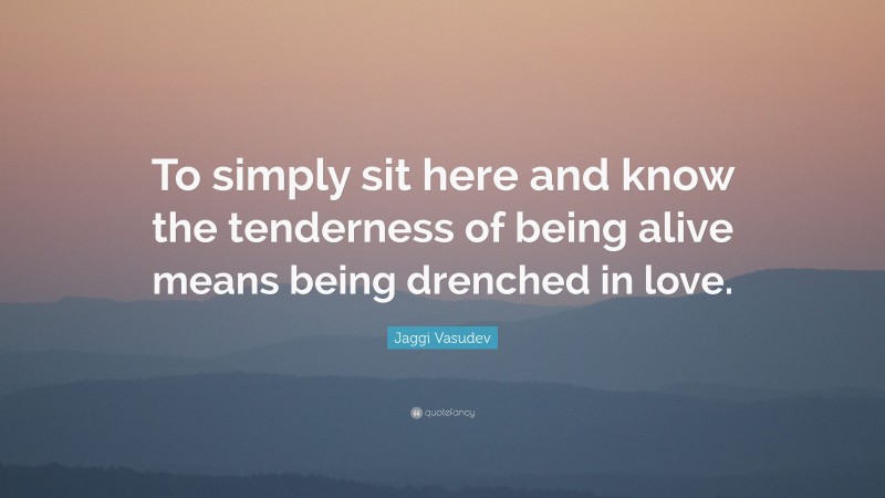 Jaggi Vasudev Quote: “To simply sit here and know the tenderness of being alive means being drenched in love.”
