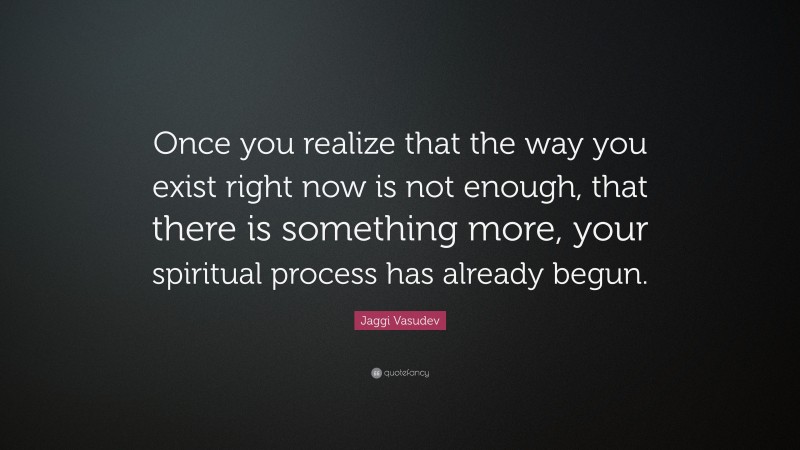 Jaggi Vasudev Quote: “Once you realize that the way you exist right now is not enough, that there is something more, your spiritual process has already begun.”