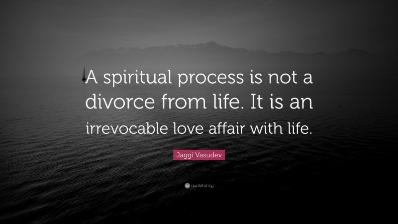 Jaggi Vasudev Quote: “A spiritual process is not a divorce from life. It is an irrevocable love affair with life.”