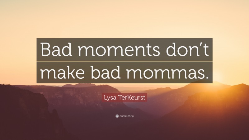 Lysa TerKeurst Quote: “Bad moments don’t make bad mommas.”