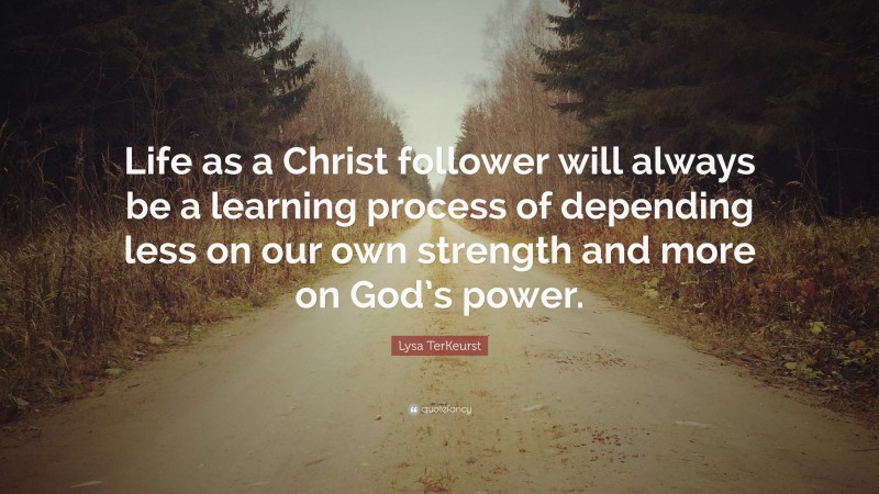 Lysa TerKeurst Quote: “Life as a Christ follower will always be a learning process of depending less on our own strength and more on God’s power.”