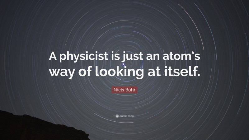 Niels Bohr Quote: “A physicist is just an atom’s way of looking at itself.”