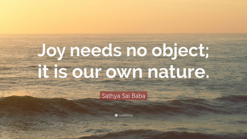 Sathya Sai Baba Quote: “Joy needs no object; it is our own nature.”