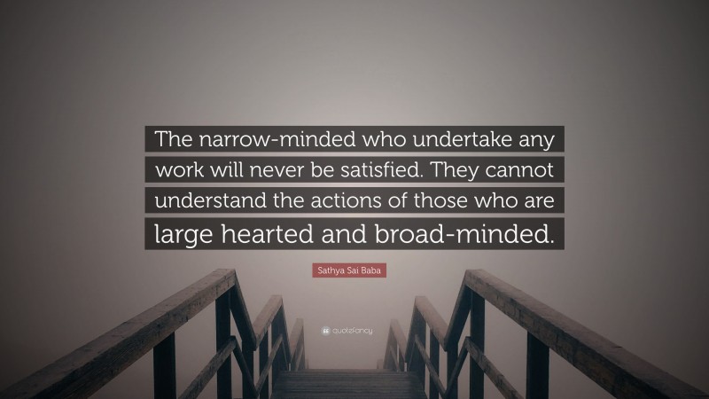 Sathya Sai Baba Quote: “The narrow-minded who undertake any work will never be satisfied. They cannot understand the actions of those who are large hearted and broad-minded.”