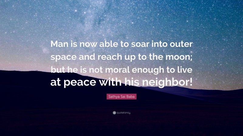 Sathya Sai Baba Quote: “Man is now able to soar into outer space and reach up to the moon; but he is not moral enough to live at peace with his neighbor!”
