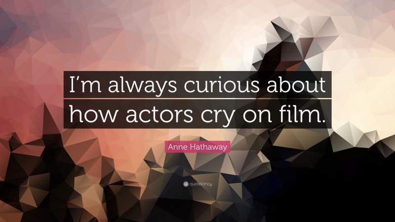 Anne Hathaway Quote: “I’m always curious about how actors cry on film.”