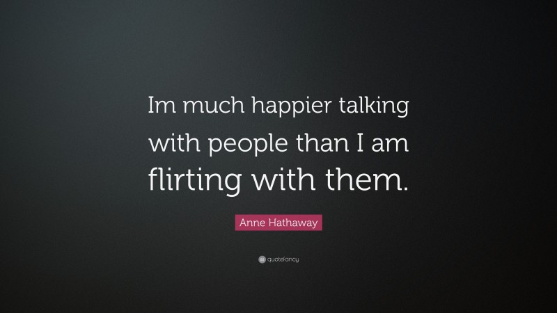 Anne Hathaway Quote: “Im much happier talking with people than I am flirting with them.”