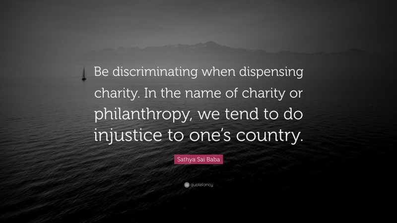 Sathya Sai Baba Quote: “Be discriminating when dispensing charity. In the name of charity or philanthropy, we tend to do injustice to one’s country.”