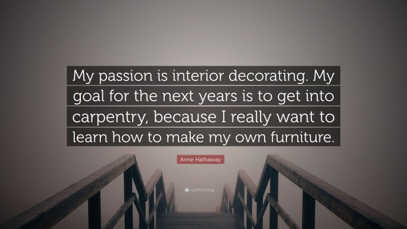 Anne Hathaway Quote: “My passion is interior decorating. My goal for the next years is to get into carpentry, because I really want to learn how to make my own furniture.”