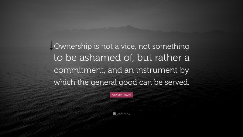 Václav Havel Quote: “Ownership is not a vice, not something to be ashamed of, but rather a commitment, and an instrument by which the general good can be served.”