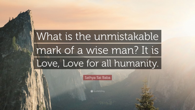 Sathya Sai Baba Quote: “What is the unmistakable mark of a wise man? It is Love, Love for all humanity.”