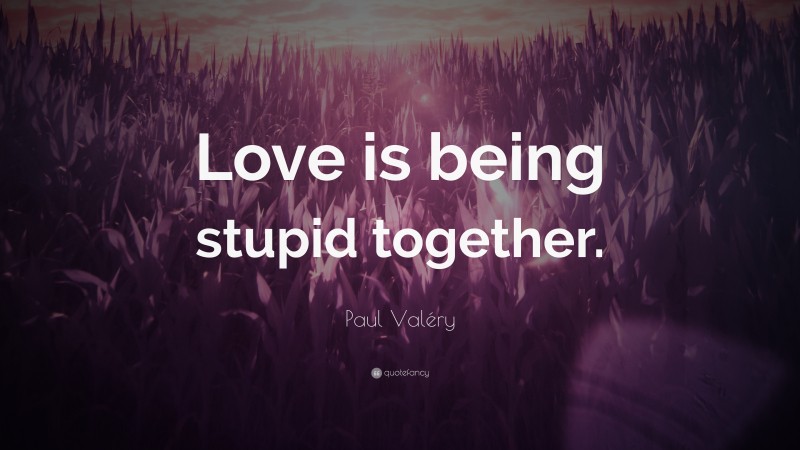 Paul Valéry Quote: “Love is being stupid together.”