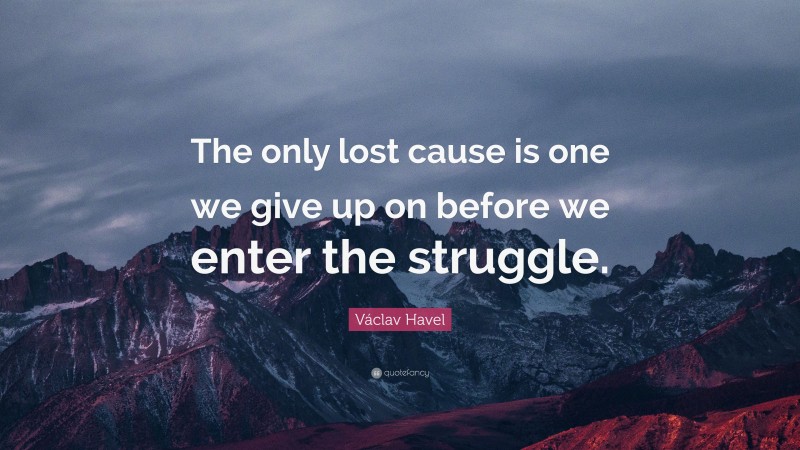 Václav Havel Quote: “The only lost cause is one we give up on before we enter the struggle.”