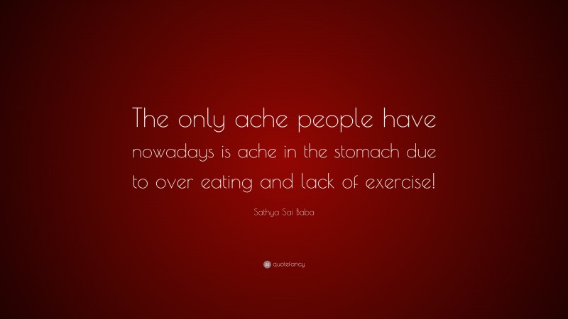 Sathya Sai Baba Quote: “The only ache people have nowadays is ache in the stomach due to over eating and lack of exercise!”