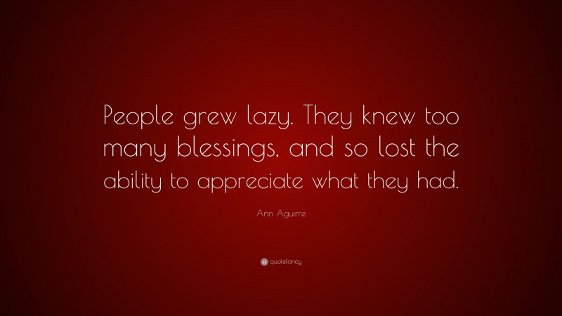 Ann Aguirre Quote: “People grew lazy. They knew too many blessings, and so lost the ability to appreciate what they had.”