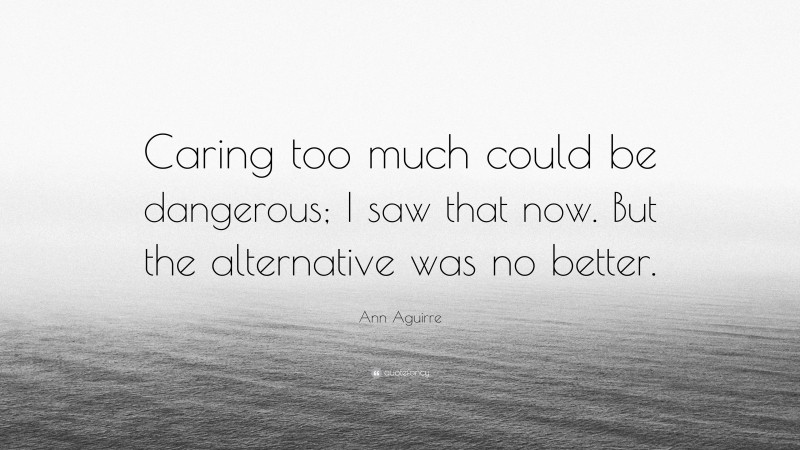 Ann Aguirre Quote: “Caring too much could be dangerous; I saw that now. But the alternative was no better.”