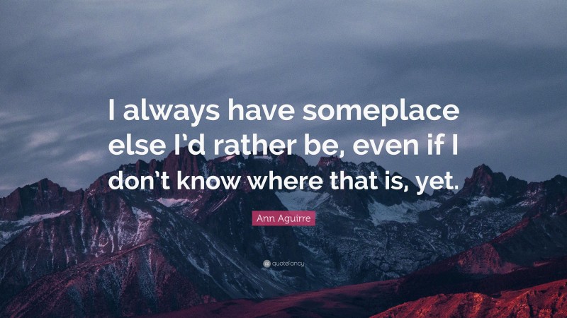 Ann Aguirre Quote: “I always have someplace else I’d rather be, even if I don’t know where that is, yet.”