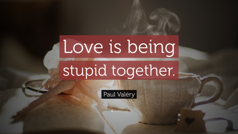 Paul Valéry Quote: “Love is being stupid together.”