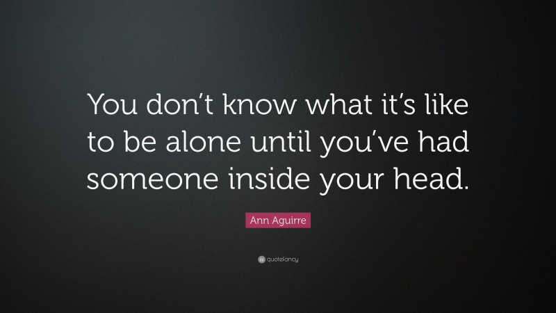 Ann Aguirre Quote: “You don’t know what it’s like to be alone until you’ve had someone inside your head.”