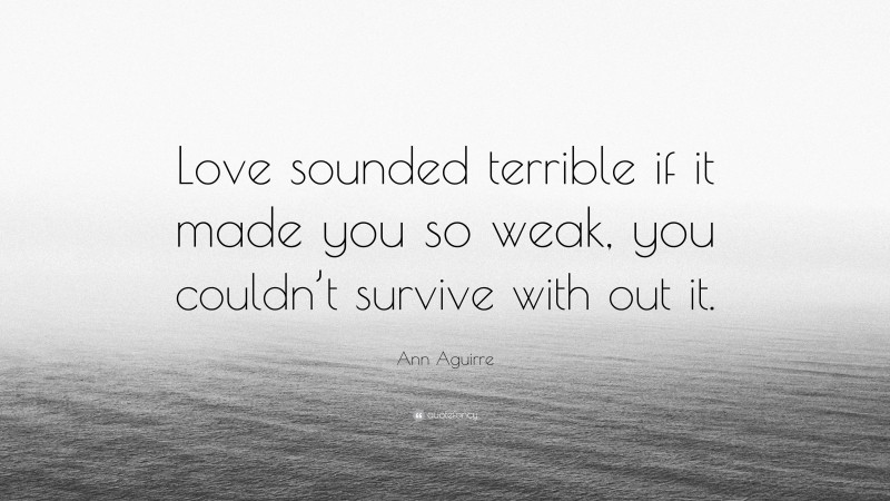 Ann Aguirre Quote: “Love sounded terrible if it made you so weak, you couldn’t survive with out it.”