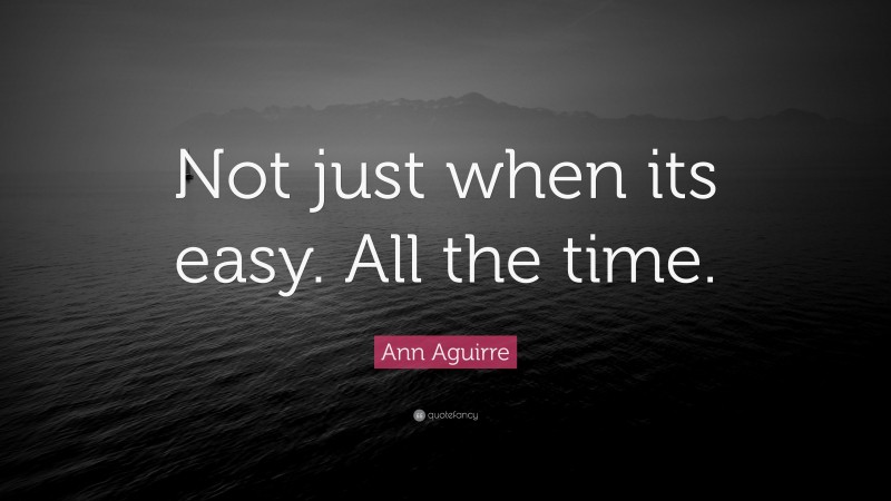 Ann Aguirre Quote: “Not just when its easy. All the time.”