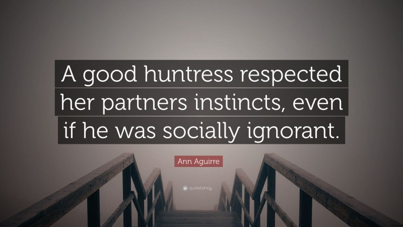 Ann Aguirre Quote: “A good huntress respected her partners instincts, even if he was socially ignorant.”