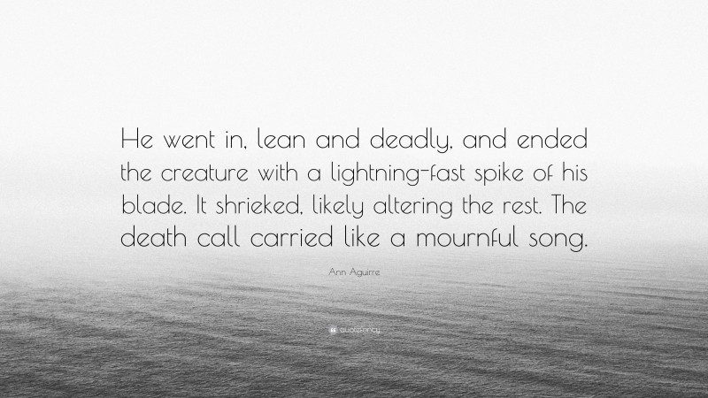 Ann Aguirre Quote: “He went in, lean and deadly, and ended the creature with a lightning-fast spike of his blade. It shrieked, likely altering the rest. The death call carried like a mournful song.”