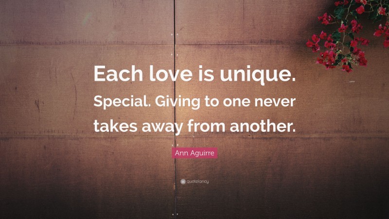 Ann Aguirre Quote: “Each love is unique. Special. Giving to one never takes away from another.”