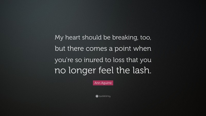 Ann Aguirre Quote: “My heart should be breaking, too, but there comes a point when you’re so inured to loss that you no longer feel the lash.”
