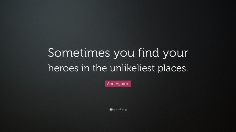 Ann Aguirre Quote: “Sometimes you find your heroes in the unlikeliest places.”