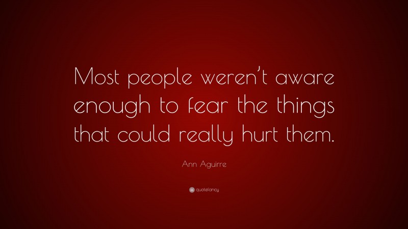 Ann Aguirre Quote: “Most people weren’t aware enough to fear the things that could really hurt them.”