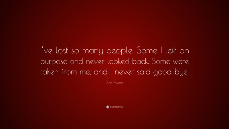Ann Aguirre Quote: “I’ve lost so many people. Some I left on purpose and never looked back. Some were taken from me, and I never said good-bye.”
