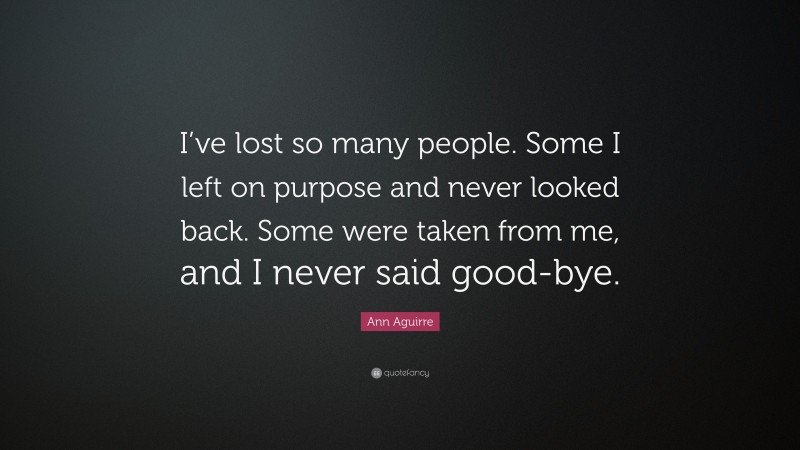 Ann Aguirre Quote: “I’ve lost so many people. Some I left on purpose and never looked back. Some were taken from me, and I never said good-bye.”