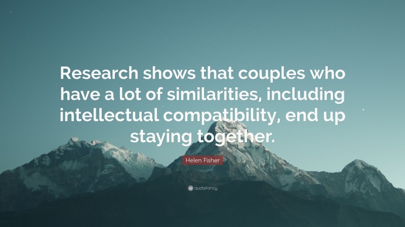 Helen Fisher Quote: “Research shows that couples who have a lot of similarities, including intellectual compatibility, end up staying together.”