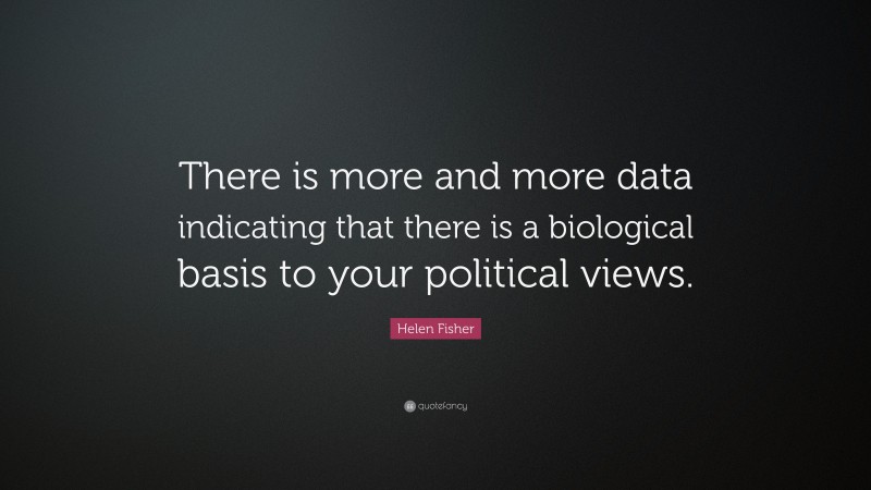 Helen Fisher Quote: “There is more and more data indicating that there is a biological basis to your political views.”