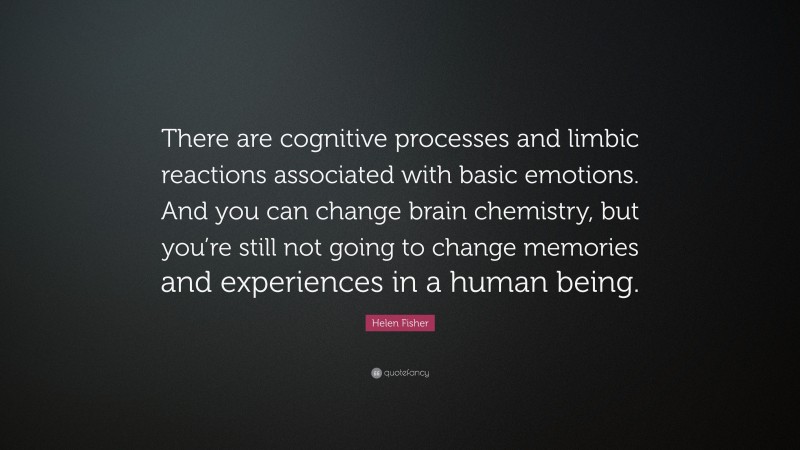 Helen Fisher Quote: “There are cognitive processes and limbic reactions associated with basic emotions. And you can change brain chemistry, but you’re still not going to change memories and experiences in a human being.”