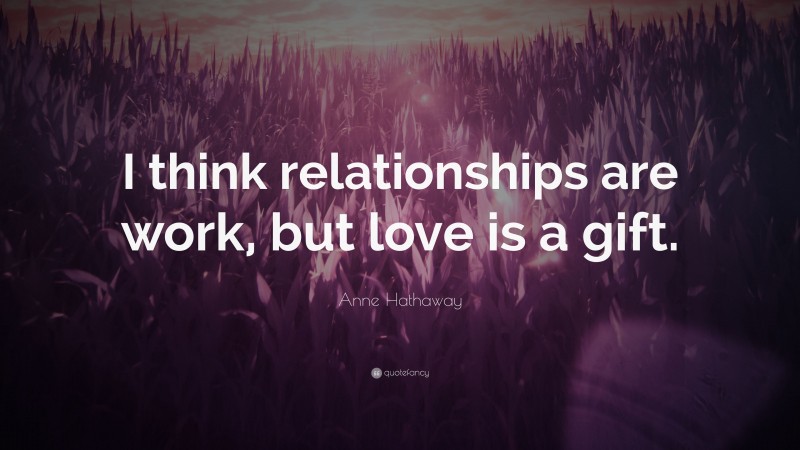 Anne Hathaway Quote: “I think relationships are work, but love is a gift.”