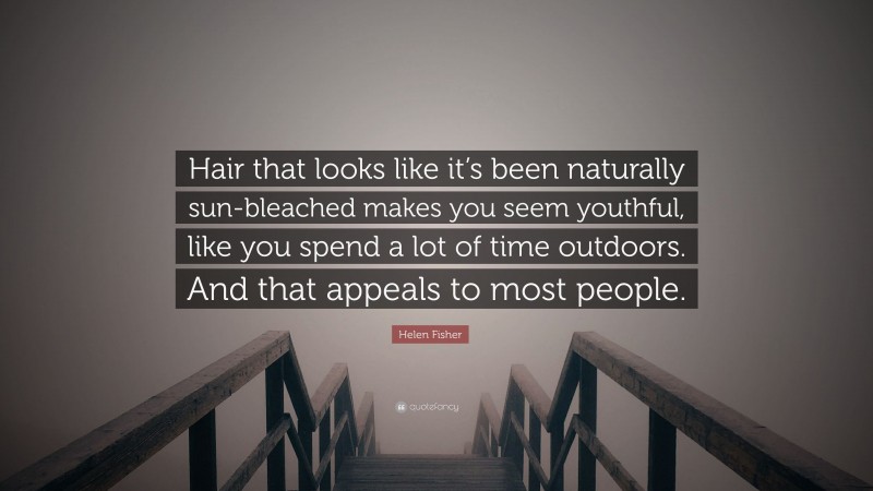 Helen Fisher Quote: “Hair that looks like it’s been naturally sun-bleached makes you seem youthful, like you spend a lot of time outdoors. And that appeals to most people.”