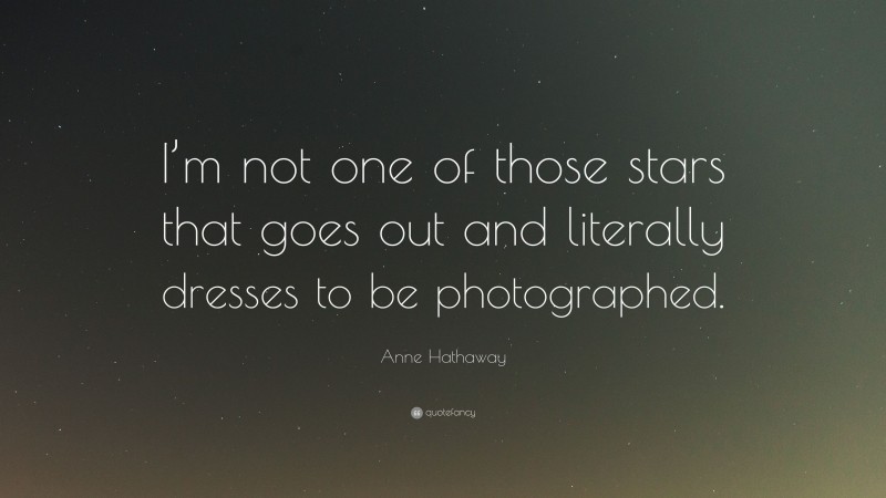 Anne Hathaway Quote: “I’m not one of those stars that goes out and literally dresses to be photographed.”