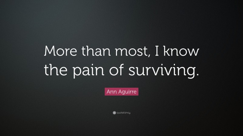 Ann Aguirre Quote: “More than most, I know the pain of surviving.”