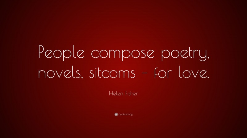 Helen Fisher Quote: “People compose poetry, novels, sitcoms – for love.”