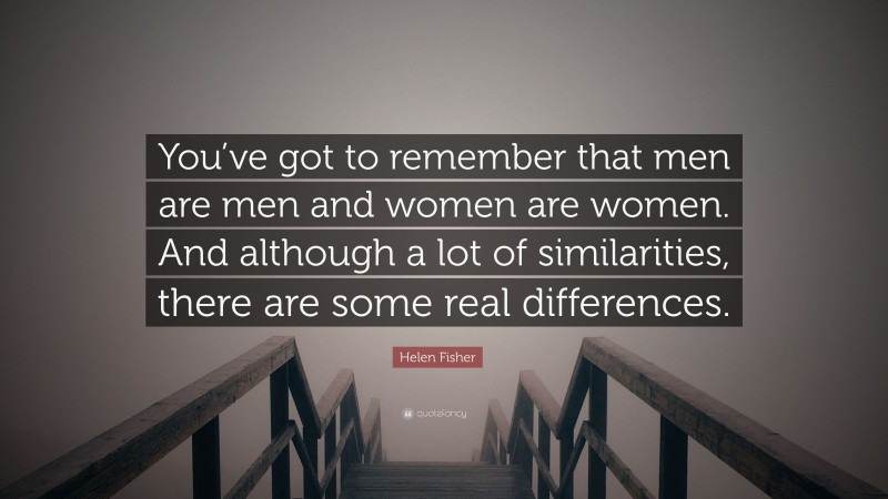 Helen Fisher Quote: “You’ve got to remember that men are men and women are women. And although a lot of similarities, there are some real differences.”