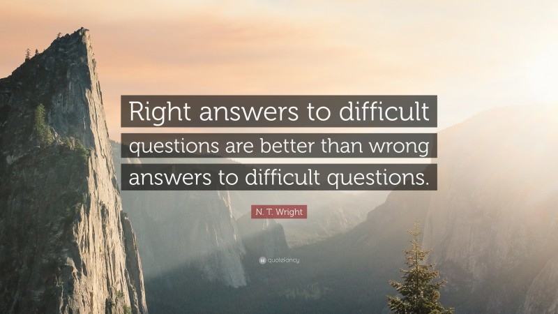 N. T. Wright Quote: “Right answers to difficult questions are better than wrong answers to difficult questions.”