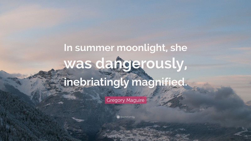 Gregory Maguire Quote: “In summer moonlight, she was dangerously, inebriatingly magnified.”