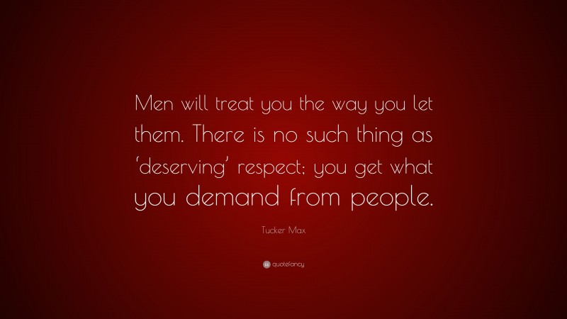 Tucker Max Quote: “Men will treat you the way you let them. There is no such thing as ‘deserving’ respect; you get what you demand from people.”