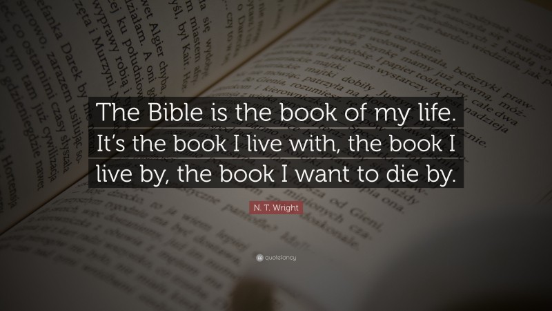 N. T. Wright Quote: “The Bible is the book of my life. It’s the book I live with, the book I live by, the book I want to die by.”