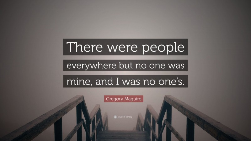 Gregory Maguire Quote: “There were people everywhere but no one was mine, and I was no one’s.”